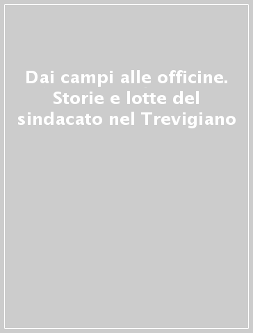 Dai campi alle officine. Storie e lotte del sindacato nel Trevigiano