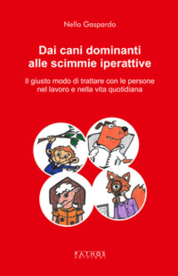 Dai cani dominanti alle scimmie iperattive. Il giusto modo di trattare con le persone nel lavoro e nella vita quotidiana - Nello Gaspardo