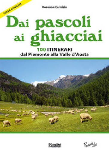 Dai pascoli ai ghiacciai. 100 itinerari dal Piemonte alla Valle d'Aosta - Rosanna Carnisio