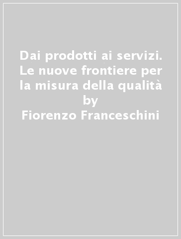 Dai prodotti ai servizi. Le nuove frontiere per la misura della qualità - Fiorenzo Franceschini