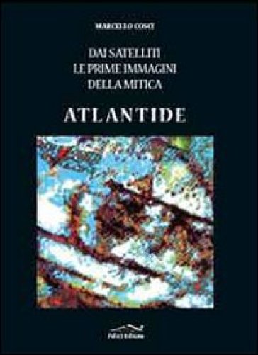 Dai satelliti le prime immagini della mitica Atlantide. Ediz. illustrata - Marcello Cosci