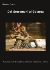 Dal Getsemani al Golgota. Passione e morte di Gesù Cristo nella storia, nella scienza, nell arte