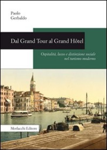 Dal Grand Tour al Grand Hotel. Ospitalità, lusso e distinzione sociale nel turismo moderno - Paolo Gerbaldo