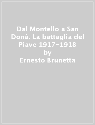 Dal Montello a San Donà. La battaglia del Piave 1917-1918 - Ernesto Brunetta