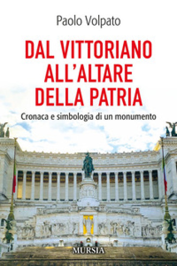 Dal Vittoriano all'Altare della Patria. Cronaca e simbologia di un monumento - Paolo Volpato