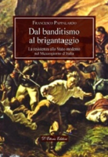 Dal banditismo al brigantaggio. La resistenza allo Stato moderno nel Mezzogiorno d'Italia - Francesco Pappalardo