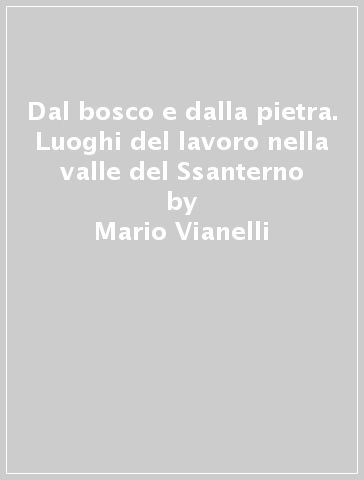 Dal bosco e dalla pietra. Luoghi del lavoro nella valle del Ssanterno - Mario Vianelli