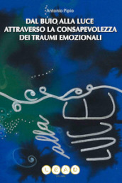 Dal buio alla luce attraverso la consapevolezza dei traumi emozionali. Come riconoscere e dare valore alle tue parti nascoste