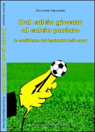 Dal calcio giocato al calcio parlato. Le confidenze dei beniamini dello sport - Giuseppe Granieri