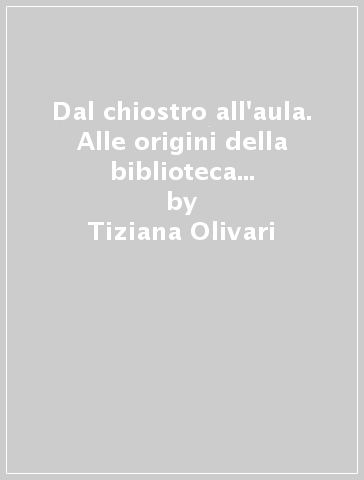 Dal chiostro all'aula. Alle origini della biblioteca dell'Università di Sassari - Tiziana Olivari