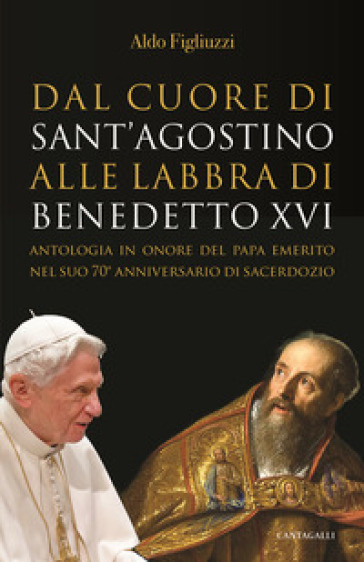 Dal cuore di Sant'Agostino alle labbra di Benedetto XVI. Antologia in onore del Papa emeri...