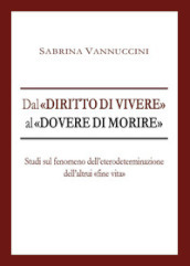 Dal «diritto di vivere» al «dovere di morire». Studi sul fenomeno dell eterodeterminazione dell altrui «fine vita»