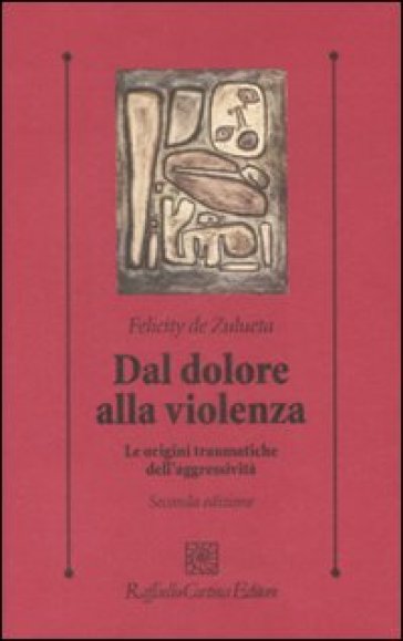 Dal dolore alla violenza. Le origini traumatiche dell'aggressività - Felicity De Zulueta