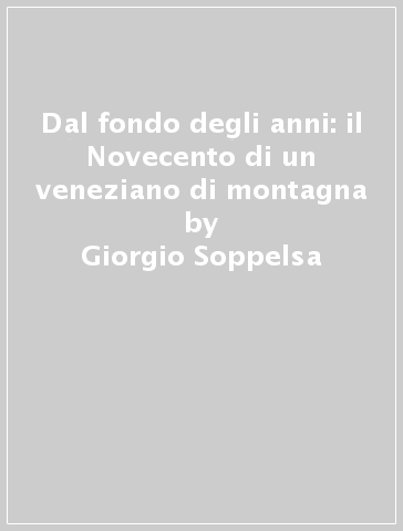 Dal fondo degli anni: il Novecento di un veneziano di montagna - Giorgio Soppelsa