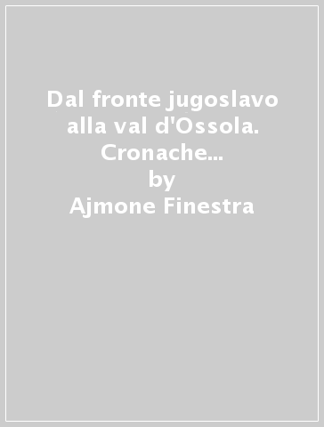 Dal fronte jugoslavo alla val d'Ossola. Cronache di guerriglia e guerra civile (1941-1945) - Ajmone Finestra