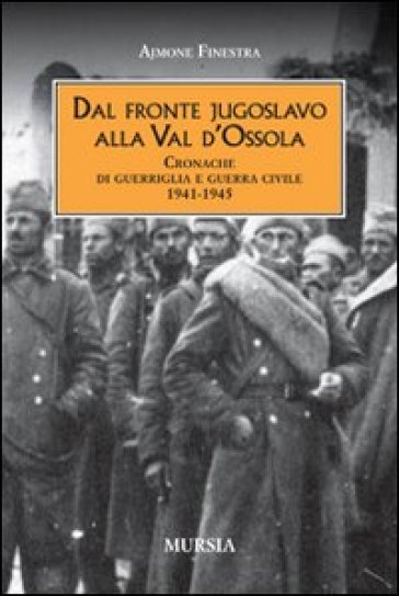 Dal fronte jugoslavo alla val d'Ossola. Cronache di guerriglia e guerra civile 1941-1945 - Ajmone Finestra