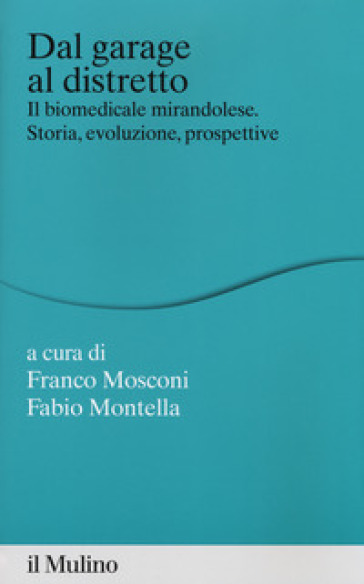 Dal garage al distretto. Il biomedicale mirandolese. Storia, evoluzione e prospettive - Franco Mosconi - Fabio Montella