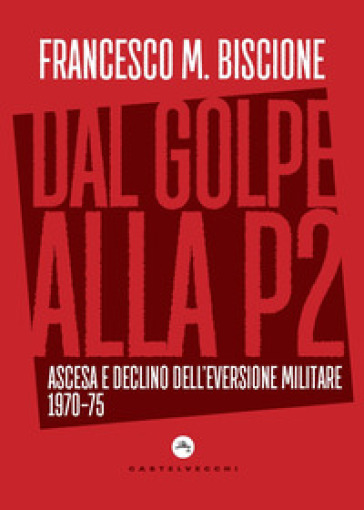 Dal golpe alla P2. Ascesa e declino dell'eversione militare 1970-75 - Francesco M. Biscione