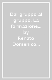 Dal gruppo al gruppo. La formazione in team: la conduzione, l animazione, l efficacia. Con CD-ROM