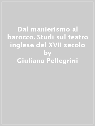 Dal manierismo al barocco. Studi sul teatro inglese del XVII secolo - Giuliano Pellegrini | 