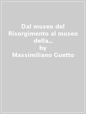 Dal museo del Risorgimento al museo della pace. Proposta per una museologia storico-militare - Massimiliano Guetto - Massimiliano Guetta