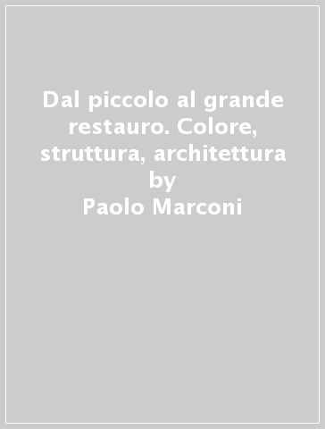 Dal piccolo al grande restauro. Colore, struttura, architettura - Paolo Marconi