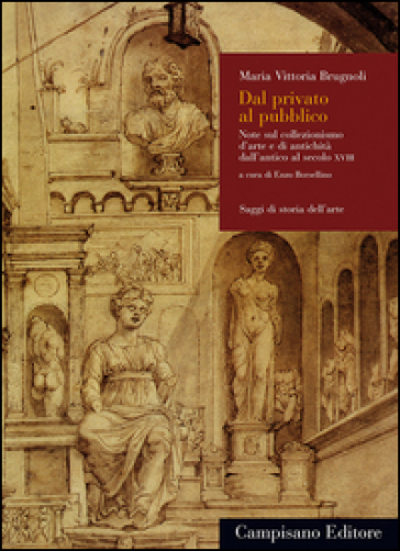 Dal privato al pubblico. Note sul collezionismo d'arte e di antichità dall'antico al secolo XVIII - Maria Vittoria Brugnoli