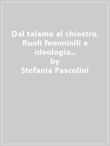 Dal talamo al chiostro. Ruoli femminili e ideologia nobiliare in un matrimonio friulano del Seicento - Stefania Pascolini