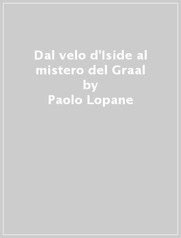 Dal velo d'Iside al mistero del Graal - Paolo Lopane