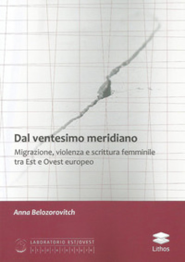 Dal ventesimo meridiano. Migrazione, violenza e scrittura femminile tra Est e Ovest europeo - Anna Belozorovitch