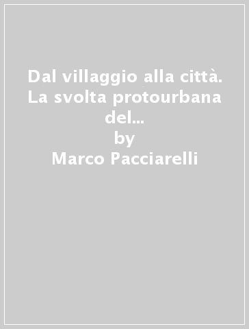 Dal villaggio alla città. La svolta protourbana del 1000 a. C. nell'Italia tirrenica - Marco Pacciarelli
