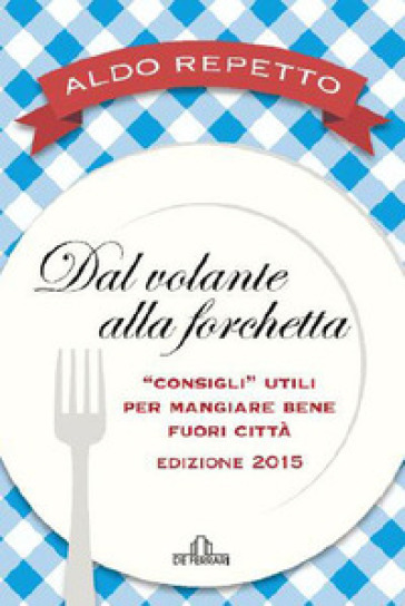 Dal volante alla forchetta. Guidatavola Liguria e Piemonte 2015. «Consigli» utili per mangiare bene fuori città - Aldo Repetto