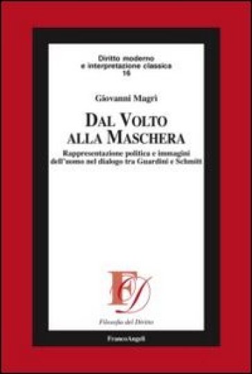 Dal volto alla maschera. Rappresentazione politica e immagini dell'uomo nel dialogo tra Guardini e Schmitt - Giovanni Magrì