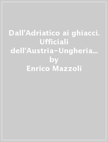 Dall'Adriatico ai ghiacci. Ufficiali dell'Austria-Ungheria con i loro marinai istriani, friulani e dalmati alla conquista dell'Africa - Enrico Mazzoli