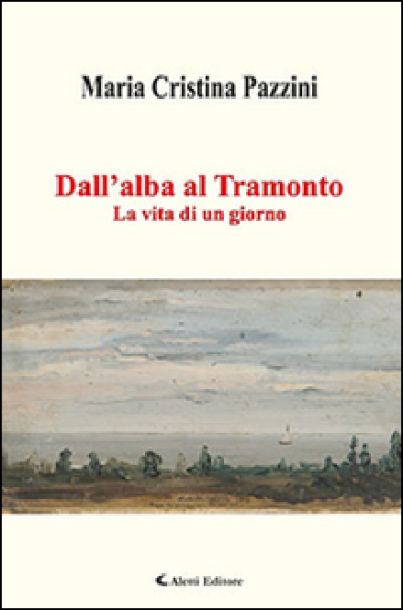 Dall'alba al tramonto. La vita di un giorno - Maria Cristina Pazzini