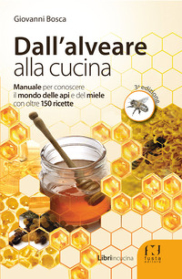 Dall'alveare alla cucina. Manuale per conoscere il mondo delle api e del miele con oltre 1...