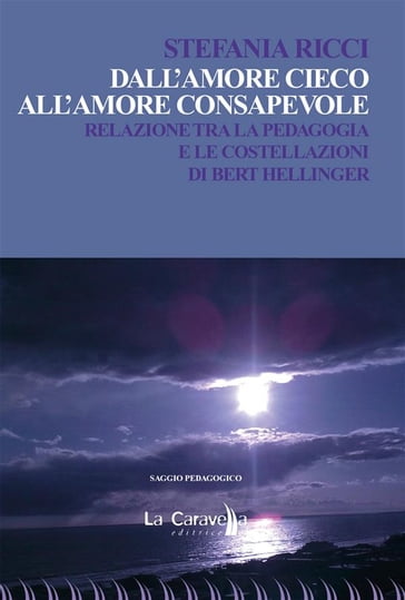 Dall'amore cieco all'amore consapevole. Relazione tra la pedagogia e le costellazioni di Bert Hellinger - Stefania Ricci