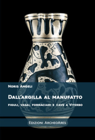 Dall'argilla al manufatto. Figuli, vasai, fornaciari e cave a Viterbo - Noris Angeli