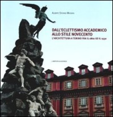 Dall'eclettismo accademico allo stile novecento. L'architettura a Torino fra il 1860 e il 1930. Ediz. illustrata - Alberto S. Massaia
