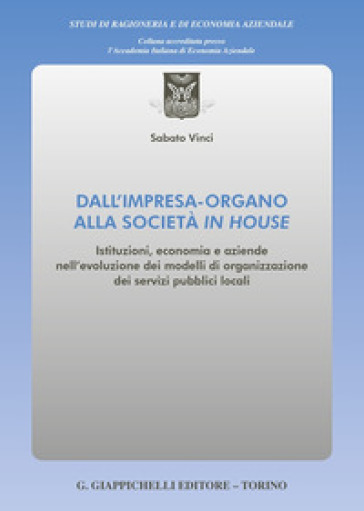 Dall'impresa-organo alla società in house. Istituzioni, economia e aziende nell'evoluzione dei modelli di organizzazione dei servizi pubblici locali - Sabato Vinci