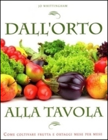 Dall'orto alla tavola. Come coltivare frutta e ortaggi mese per mese - Jo Whittingham