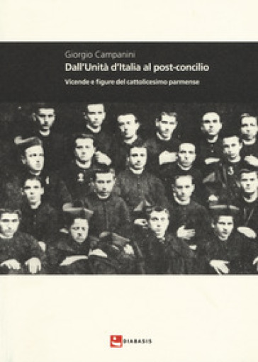 Dall'unità d'Italia al post-concilio. Vicende e figure del cattolicesimo parmense - Giorgio Campanini
