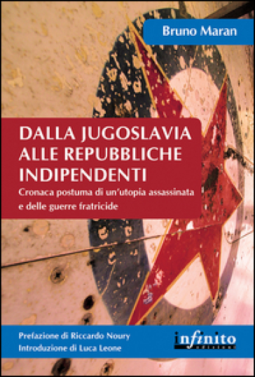 Dalla Jugoslavia alle repubbliche indipendenti. Cronaca postuma di un'utopia assassinata e delle guerre fratricide - Bruno Maran