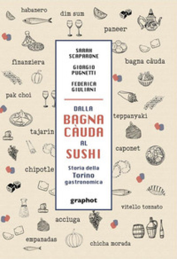 Dalla bagna càuda al sushi. Storia della Torino gastronomica - Sarah Scaparone - Giorgio Pugnetti - Federica Giuliani