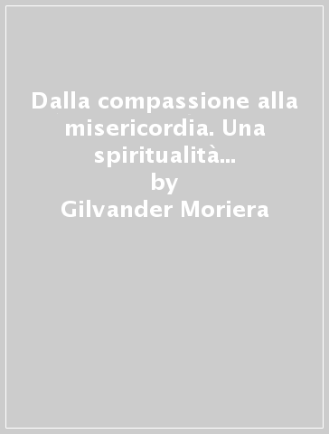 Dalla compassione alla misericordia. Una spiritualità che umanizza - Gilvander Moriera
