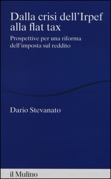 Dalla crisi dell'Irpef alla Flat tax. Prospettive per una riforma dell'imposta sul reddito - Dario Stevanato