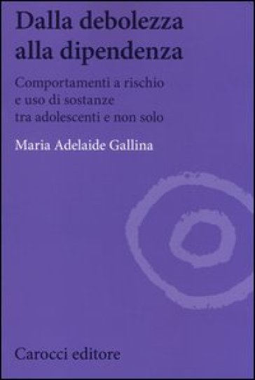 Dalla debolezza alla dipendenza. Comportamenti a rischio e uso di sostanze tra gli adolescenti - Maria Adelaide Gallina