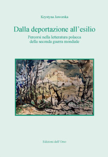 Dalla deportazione all'esilio. Percorsi nella letteratura polacca della seconda guerra mondiale - Krystina Jaworska