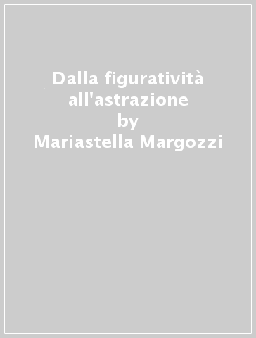 Dalla figuratività all'astrazione - Mariastella Margozzi