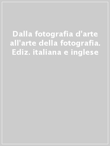 Dalla fotografia d'arte all'arte della fotografia. Ediz. italiana e inglese